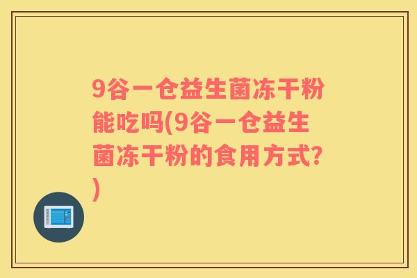 9谷一仓益生菌冻干粉能吃吗(9谷一仓益生菌冻干粉的食用方式？)