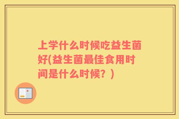 上学什么时候吃益生菌好(益生菌佳食用时间是什么时候?) 上学什么时候吃益生菌好(益生菌佳食用时间是什么时候?)