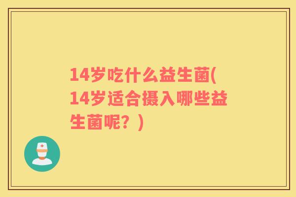 14岁吃什么益生菌(14岁适合摄入哪些益生菌呢？)