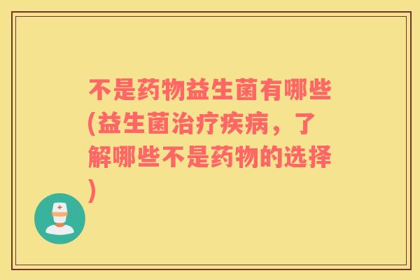 不是药物益生菌有哪些(益生菌治疗疾病，了解哪些不是药物的选择)