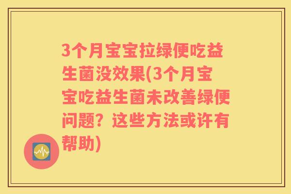 3个月宝宝拉绿便吃益生菌没效果(3个月宝宝吃益生菌未改善绿便问题？这些方法或许有帮助)