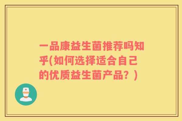 一品康益生菌推荐吗知乎(如何选择适合自己的优质益生菌产品？)