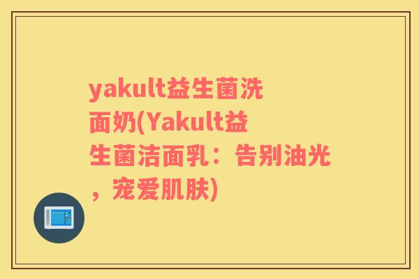 yakult益生菌洗面奶(Yakult益生菌洁面乳：告别油光，宠爱肌肤)