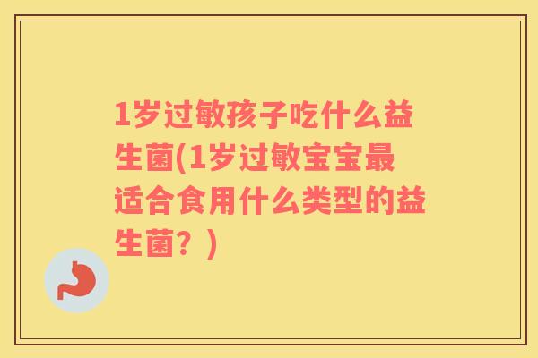 1岁过敏孩子吃什么益生菌(1岁过敏宝宝最适合食用什么类型的益生菌？)