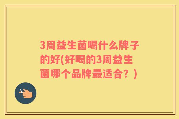 3周益生菌喝什么牌子的好(好喝的3周益生菌哪个品牌适合?) 3周益生菌喝什么牌子的好(好喝的3周益生菌哪个品牌适合?)