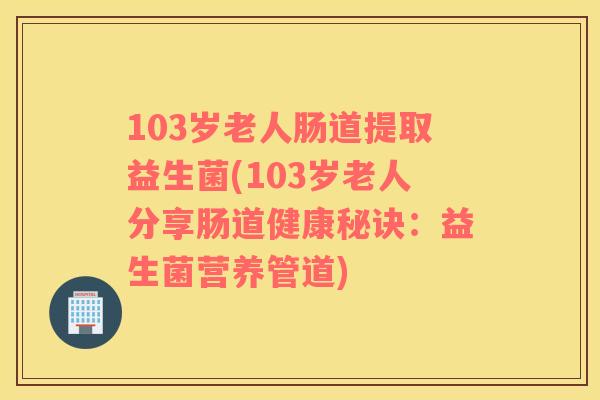 103岁老人肠道提取益生菌(103岁老人分享肠道健康秘诀:益生菌营养管道) 103岁老人肠道提取益生菌(103岁老人分享肠道健康秘诀:益生菌营养管道)