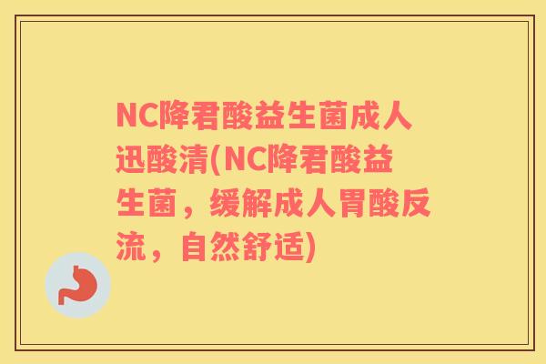 NC降君酸益生菌成人迅酸清(NC降君酸益生菌，缓解成人胃酸反流，自然舒适)