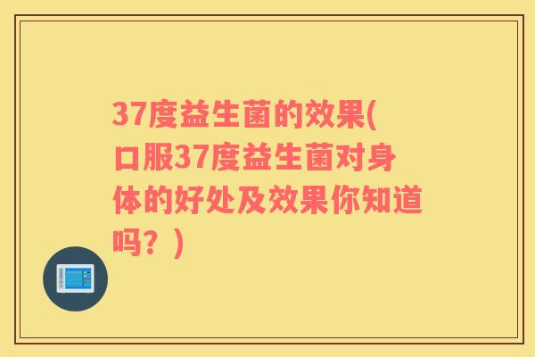 37度益生菌的效果(口服37度益生菌对身体的好处及效果你知道吗？)