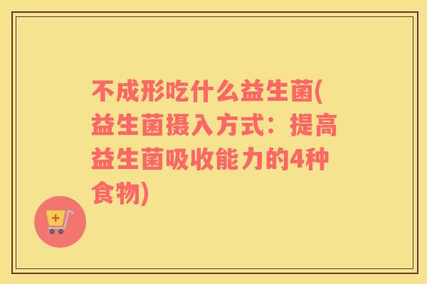 不成形吃什么益生菌(益生菌摄入方式：提高益生菌吸收能力的4种食物)