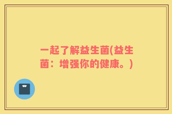 一起了解益生菌(益生菌:增强你的健康。) 一起了解益生菌(益生菌:增强你的健康。)