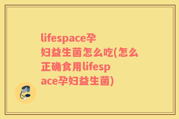 lifespace孕妇益生菌怎么吃(怎么正确食用lifespace孕妇益生菌)
