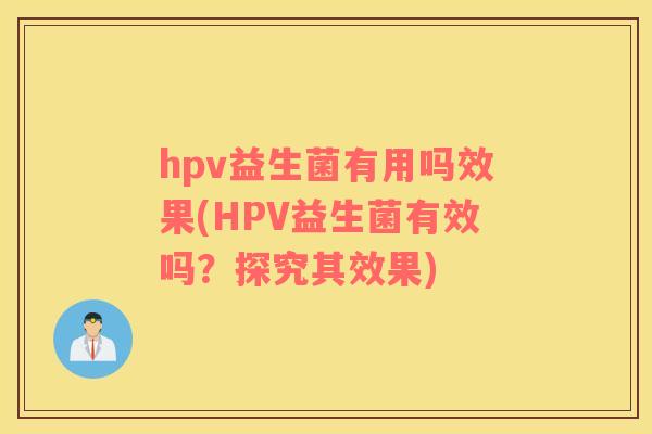 hpv益生菌有用吗效果(HPV益生菌有效吗？探究其效果)
