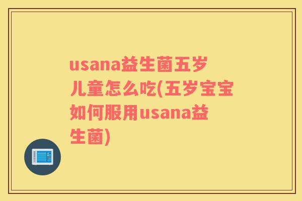 usana益生菌五岁儿童怎么吃(五岁宝宝如何服用usana益生菌)