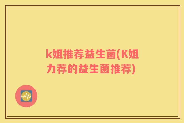 k姐推荐益生菌(K姐力荐的益生菌推荐)