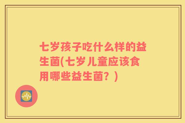 七岁孩子吃什么样的益生菌(七岁儿童应该食用哪些益生菌？)