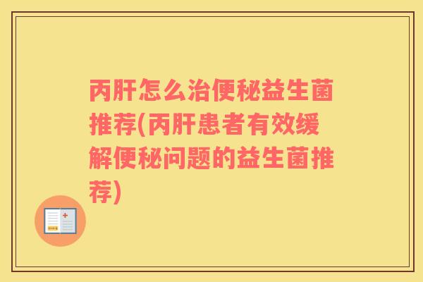 丙肝怎么治便秘益生菌推荐(丙肝患者有效缓解便秘问题的益生菌推荐)