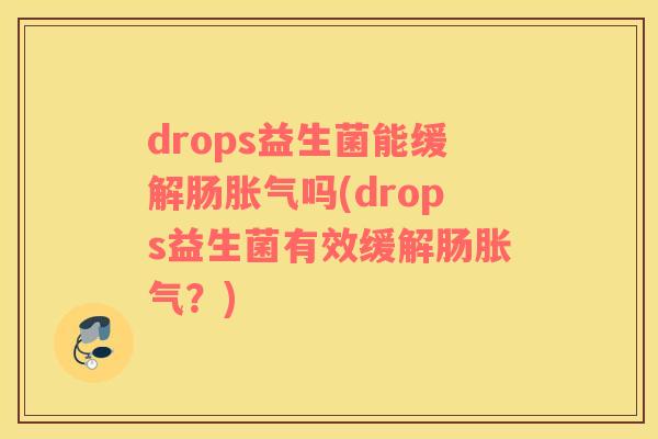 drops益生菌能缓解肠胀气吗(drops益生菌有效缓解肠胀气？)