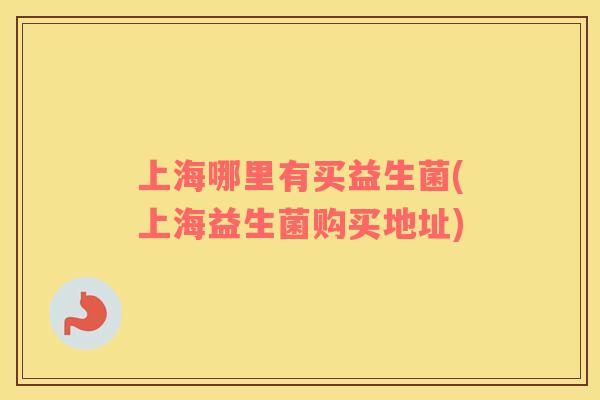 上海哪里有买益生菌(上海益生菌购买地址)