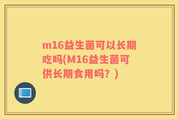 m16益生菌可以长期吃吗(M16益生菌可供长期食用吗？)