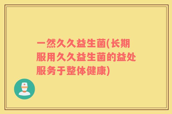 一然久久益生菌(长期服用久久益生菌的益处服务于整体健康)