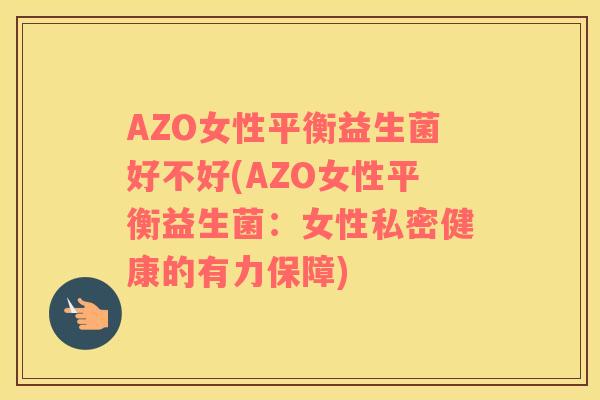 AZO女性平衡益生菌好不好(AZO女性平衡益生菌：女性私密健康的有力保障)