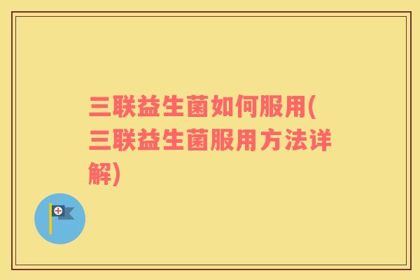 三联益生菌如何服用(三联益生菌服用方法详解)