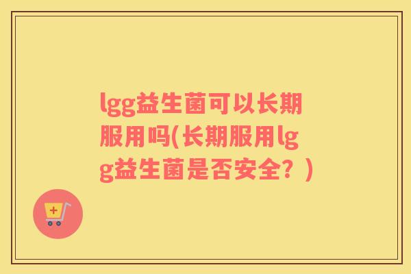 lgg益生菌可以长期服用吗(长期服用lgg益生菌是否安全？)
