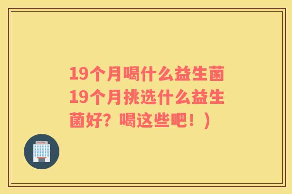 19个月喝什么益生菌19个月挑选什么益生菌好？喝这些吧！)
