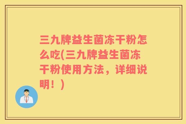 三九牌益生菌冻干粉怎么吃(三九牌益生菌冻干粉使用方法，详细说明！)