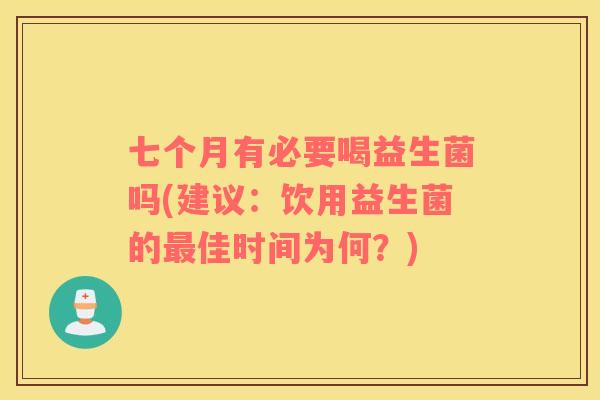 七个月有必要喝益生菌吗(建议：饮用益生菌的最佳时间为何？)