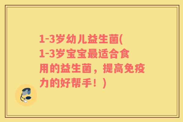 1-3岁幼儿益生菌(1-3岁宝宝最适合食用的益生菌，提高免疫力的好帮手！)