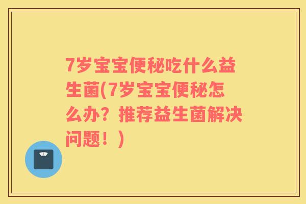 7岁宝宝便秘吃什么益生菌(7岁宝宝便秘怎么办？推荐益生菌解决问题！)