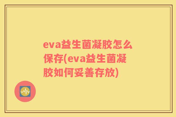 eva益生菌凝胶怎么保存(eva益生菌凝胶如何妥善存放)