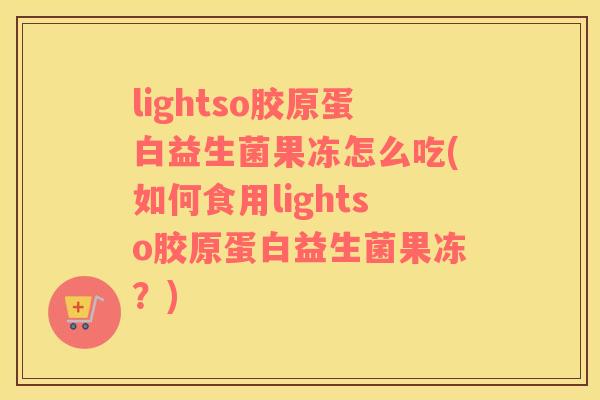 lightso胶原蛋白益生菌果冻怎么吃(如何食用lightso胶原蛋白益生菌果冻？)