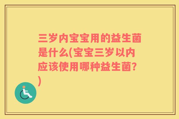 三岁内宝宝用的益生菌是什么(宝宝三岁以内应该使用哪种益生菌？)