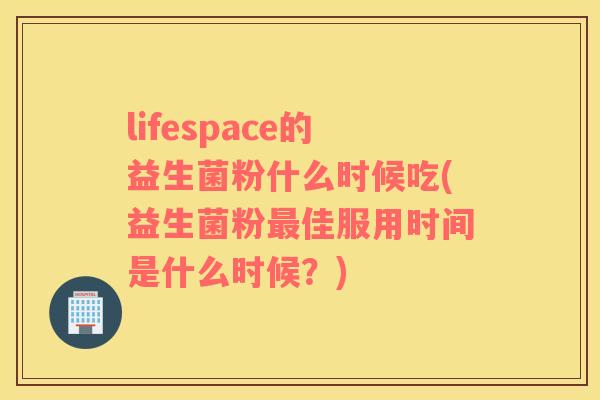 lifespace的益生菌粉什么时候吃(益生菌粉佳服用时间是什么时候？)