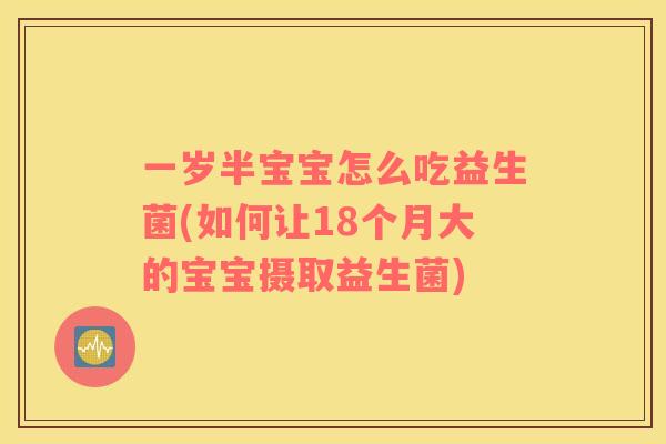 一岁半宝宝怎么吃益生菌(如何让18个月大的宝宝摄取益生菌)