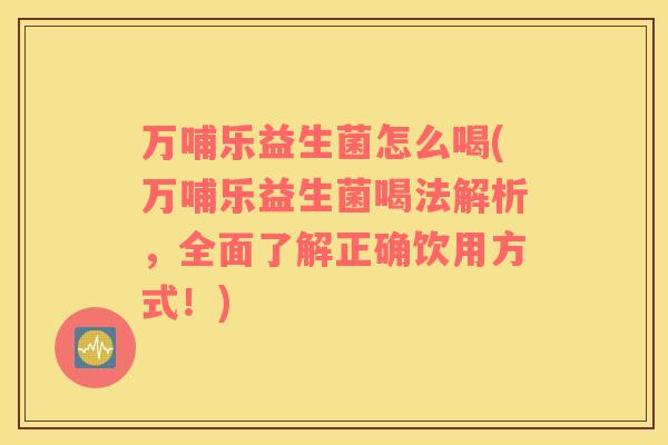 万哺乐益生菌怎么喝(万哺乐益生菌喝法解析，全面了解正确饮用方式！)
