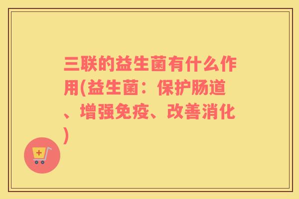 三联的益生菌有什么作用(益生菌：保护肠道、增强免疫、改善消化)