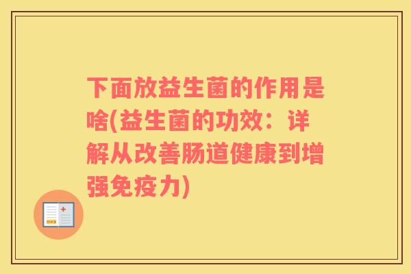 下面放益生菌的作用是啥(益生菌的功效：详解从改善肠道健康到增强免疫力)