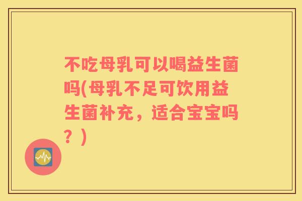 不吃母乳可以喝益生菌吗(母乳不足可饮用益生菌补充，适合宝宝吗？)