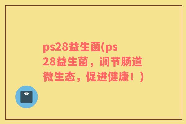 ps28益生菌(ps28益生菌，调节肠道微生态，促进健康！)