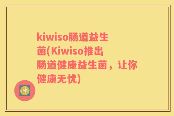 kiwiso肠道益生菌(Kiwiso推出肠道健康益生菌，让你健康无忧)