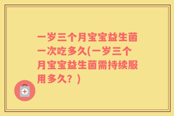 一岁三个月宝宝益生菌一次吃多久(一岁三个月宝宝益生菌需持续服用多久？)