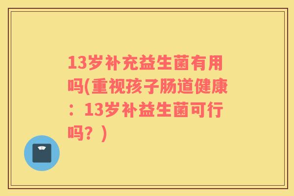 13岁补充益生菌有用吗(重视孩子肠道健康：13岁补益生菌可行吗？)