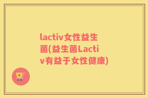 lactiv女性益生菌(益生菌Lactiv有益于女性健康)