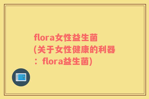 flora女性益生菌(关于女性健康的利器：flora益生菌)