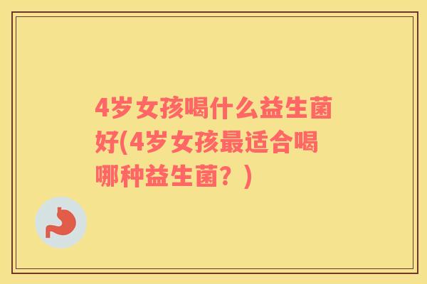 4岁女孩喝什么益生菌好(4岁女孩最适合喝哪种益生菌？)