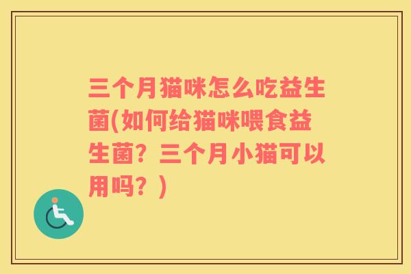 三个月猫咪怎么吃益生菌(如何给猫咪喂食益生菌？三个月小猫可以用吗？)