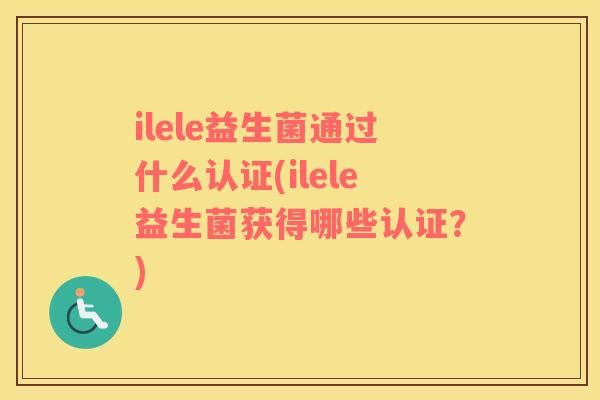 ilele益生菌通过什么认证(ilele益生菌获得哪些认证？)